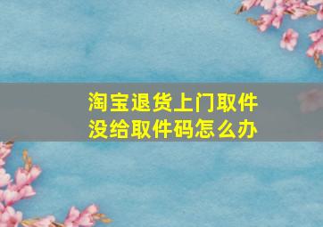 淘宝退货上门取件没给取件码怎么办