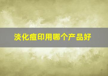 淡化痘印用哪个产品好