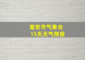 淮安市气象台15天天气预报