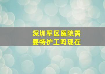 深圳军区医院需要特护工吗现在