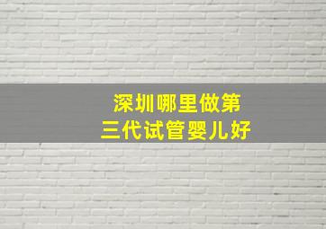 深圳哪里做第三代试管婴儿好