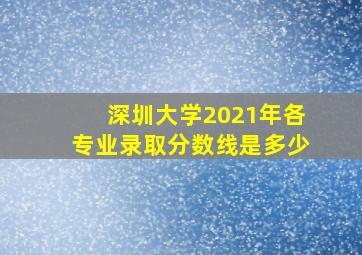 深圳大学2021年各专业录取分数线是多少