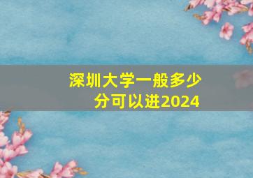 深圳大学一般多少分可以进2024