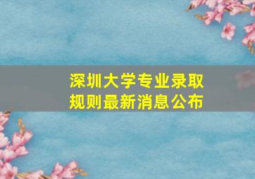 深圳大学专业录取规则最新消息公布