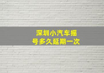 深圳小汽车摇号多久延期一次