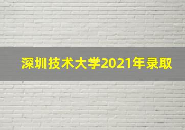 深圳技术大学2021年录取