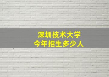 深圳技术大学今年招生多少人