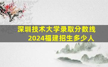 深圳技术大学录取分数线2024福建招生多少人