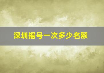 深圳摇号一次多少名额