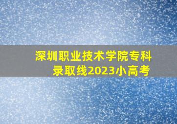 深圳职业技术学院专科录取线2023小高考