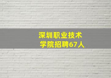 深圳职业技术学院招聘67人