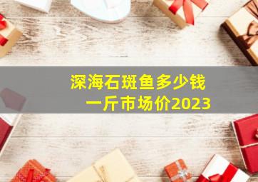 深海石斑鱼多少钱一斤市场价2023