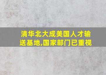 清华北大成美国人才输送基地,国家部门已重视