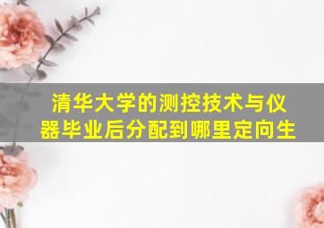 清华大学的测控技术与仪器毕业后分配到哪里定向生