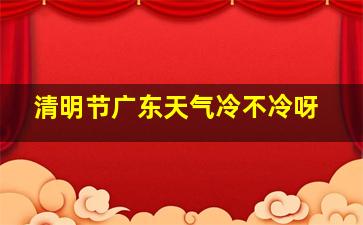 清明节广东天气冷不冷呀