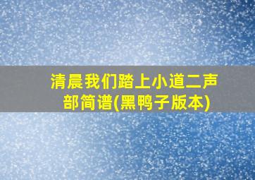 清晨我们踏上小道二声部简谱(黑鸭子版本)