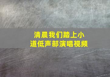 清晨我们踏上小道低声部演唱视频