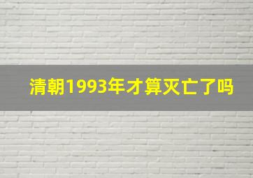 清朝1993年才算灭亡了吗