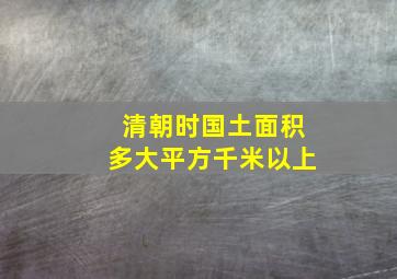 清朝时国土面积多大平方千米以上