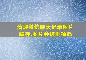 清理微信聊天记录图片缓存,图片会被删掉吗