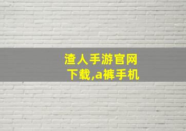 渣人手游官网下载,a裤手机