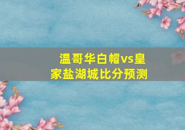 温哥华白帽vs皇家盐湖城比分预测