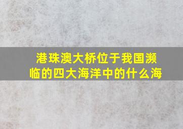 港珠澳大桥位于我国濒临的四大海洋中的什么海