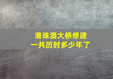 港珠澳大桥修建一共历时多少年了