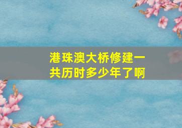 港珠澳大桥修建一共历时多少年了啊