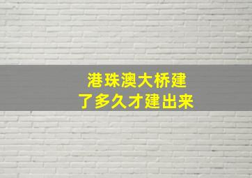 港珠澳大桥建了多久才建出来