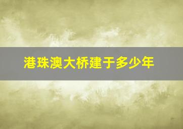 港珠澳大桥建于多少年