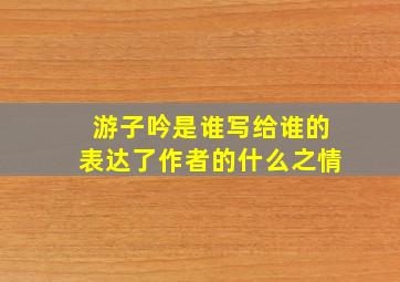 游子吟是谁写给谁的表达了作者的什么之情