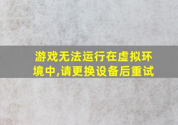 游戏无法运行在虚拟环境中,请更换设备后重试