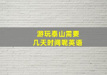 游玩泰山需要几天时间呢英语