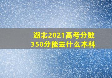 湖北2021高考分数350分能去什么本科