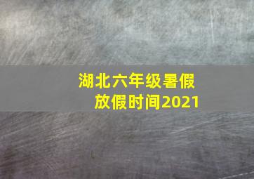 湖北六年级暑假放假时间2021