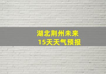 湖北荆州未来15天天气预报