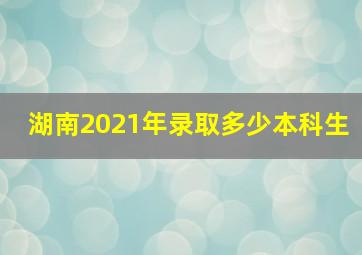 湖南2021年录取多少本科生