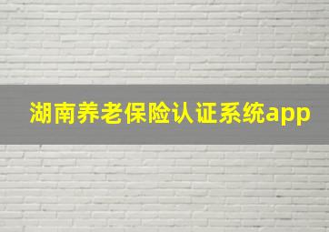 湖南养老保险认证系统app