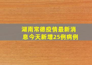 湖南常德疫情最新消息今天新增25例病例