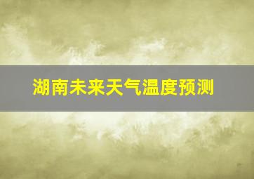 湖南未来天气温度预测