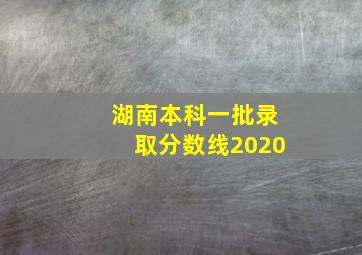 湖南本科一批录取分数线2020