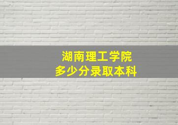 湖南理工学院多少分录取本科