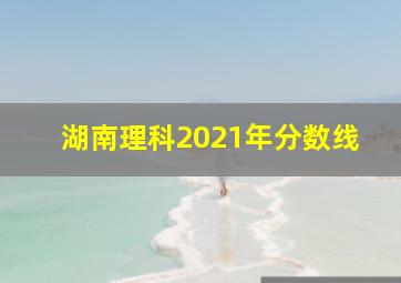 湖南理科2021年分数线