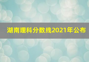 湖南理科分数线2021年公布