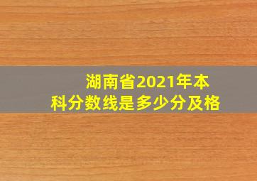 湖南省2021年本科分数线是多少分及格