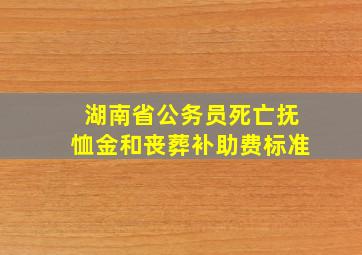 湖南省公务员死亡抚恤金和丧葬补助费标准