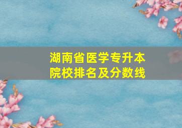 湖南省医学专升本院校排名及分数线