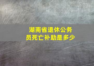 湖南省退休公务员死亡补助是多少