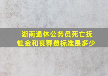 湖南退休公务员死亡抚恤金和丧葬费标准是多少